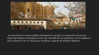 se convirtió en la fuerza política dominante en el país. La revolución socavó las
bases del sistema monárquico como tal, más allá de sus estertores, en la medida en
que lo derrocó con un discurso e iniciativas capaces de volverlo ilegítimo.
 