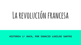 Larevoluciónfrancesa
HISTORIA 1º BACH, POR IGNACIO LUGILDE SANTOS
 