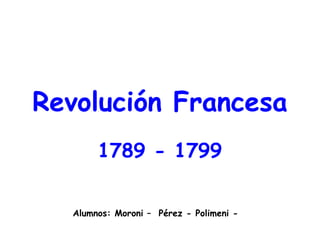 Revolución Francesa
        1789 - 1799


   Alumnos: Moroni – Pérez - Polimeni -
 