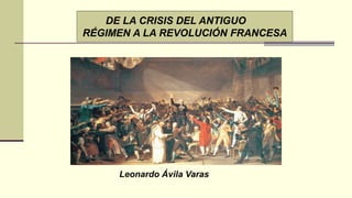 Leonardo Ávila Varas
DE LA CRISIS DEL ANTIGUO
RÉGIMEN A LA REVOLUCIÓN FRANCESA
 