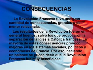 CONSECUENCIAS
La Revolución Francesa tuvo una gran
cantidad de consecuencias, grandes o de
menor relevancia.
Los resultado...