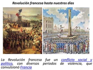 Revolución francesa hasta nuestros días La Revolución francesa fue un conflicto social y político, con diversos periodos de violencia, que convulsionó Francia 
