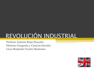 REVOLUCIÓN INDUSTRIAL
Profesor Antonio Rojas Basualto
Historia, Geografía y Ciencias Sociales
Liceo Benjamín Vicuña Mackenna
 