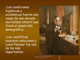 •Las condiciones
higiénicas y
económicas fueron una
causa de una elevada
mortalidad infantil que
frenó el desarrollo
demográfico.
•Los científicos
buscaron soluciones y
Louis Pasteur fue uno
de los más
importantes.
 