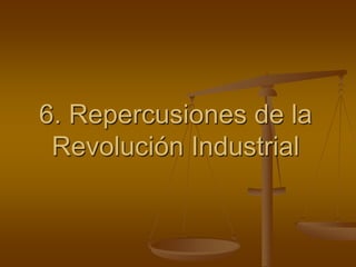 6. Repercusiones de la
Revolución Industrial
 