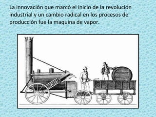 La innovación que marcó el inicio de la revolución industrial y un cambio radical en los procesos de producción fue la maquina de vapor.