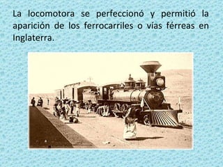 La locomotora se perfeccionó y permitió la aparición de los ferrocarriles o vías férreas en Inglaterra.