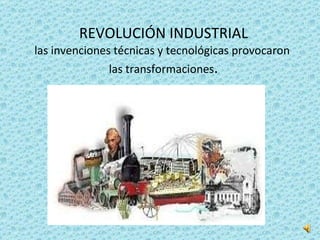 REVOLUCIÓN INDUSTRIAL las invenciones técnicas y tecnológicas provocaron  las transformaciones . 