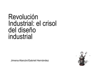 Revolución
Industrial: el crisol
del diseño
industrial


 Jimena Alarcón/Gabriel Hernández
 