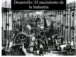 Desarrollo: El nacimiento de
la Industria
 