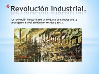 *
La revolución industrial fue un conjunto de cambios que se
produjeron a nivel económico, técnico y social.

 
