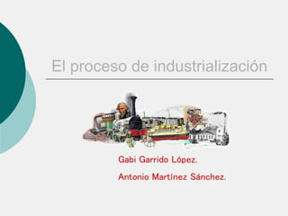 El proceso de industrialización
Gabi Garrido López.
Antonio Martínez Sánchez.
 