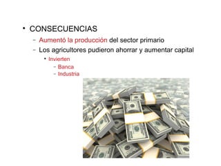
CONSECUENCIAS
− Aumentó la producción del sector primario
− Los agricultores pudieron ahorrar y aumentar capital

Invierten
− Banca
− Industria
 