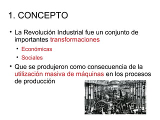 1. CONCEPTO

La Revolución Industrial fue un conjunto de
importantes transformaciones

Económicas

Sociales

Que se produjeron como consecuencia de la
utilización masiva de máquinas en los procesos
de producción
 