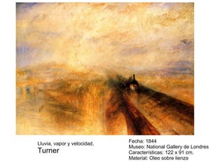 Lluvia, vapor y velocidad,
Turner
Fecha: 1844
Museo: National Gallery de Londres
Características: 122 x 91 cm.
Material: Oleo sobre lienzo
 