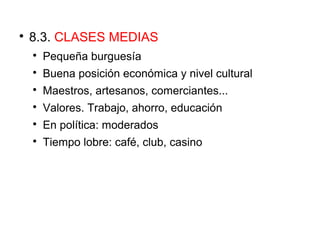 
8.3. CLASES MEDIAS

Pequeña burguesía

Buena posición económica y nivel cultural

Maestros, artesanos, comerciantes...

Valores. Trabajo, ahorro, educación

En política: moderados

Tiempo lobre: café, club, casino
 
