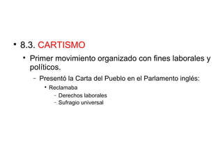 
8.3. CARTISMO

Primer movimiento organizado con fines laborales y
políticos.
− Presentó la Carta del Pueblo en el Parlamento inglés:

Reclamaba
− Derechos laborales
− Sufragio universal
 
