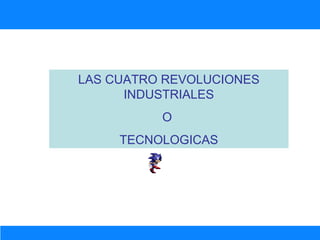 LAS CUATRO REVOLUCIONES INDUSTRIALES O  TECNOLOGICAS 