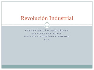 Revolución Industrial

 CATHERINE CÁRCAMO GÁLVEZ
     MAYLINE LAY ROJAS
 KATALINA RODRÍGUEZ MOROSO
            8° A
 