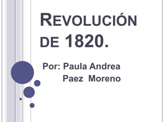 REVOLUCIÓN
DE 1820.
Por: Paula Andrea
Paez Moreno
 