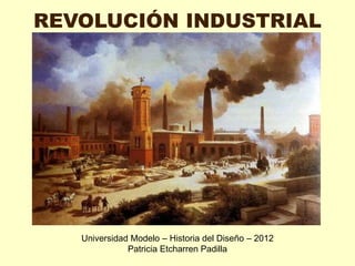 REVOLUCIÓN INDUSTRIAL




   Universidad Modelo – Historia del Diseño – 2012
              Patricia Etcharren Padilla
 