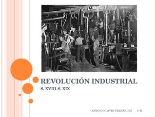 REVOLUCIÓN INDUSTRIAL S. XVIII-S. XIX ANTONIO LAVIN FERNÁNDEZ  4º B 