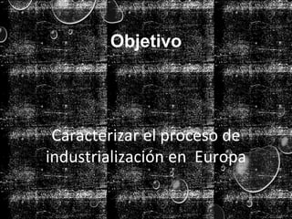Objetivo
Caracterizar el proceso de
industrialización en Europa
 