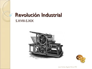 Revolución Industrial S.XVIII-S.XIX Juan Carlos Agudo Pérez 4ºB 