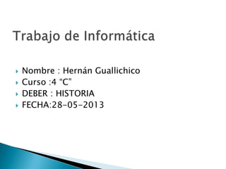  Nombre : Hernán Guallichico
 Curso :4 “C”
 DEBER : HISTORIA
 FECHA:28-05-2013
 