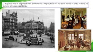 La burguesía vivía en elegantes barrios pavimentados y limpios; tenía una visa social intensa en cafés, el teatro, los
casinos y salones de espectáculos.
 
