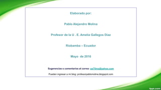 Elaborado por:
Pablo Alejandro Molina
Profesor de la U . E. Amelia Gallegos Díaz
Riobamba – Ecuador
Mayo de 2016
Sugerencias o comentarios al correo: pa75mo@yahoo.com
Pueden ingresar a mi blog: profesorpablomolina.blogspot.com
 