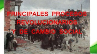 PRINCIPALES PROCESOS
REVOLUCIONARIOS
Y DE CAMBIO SOCIAL
 