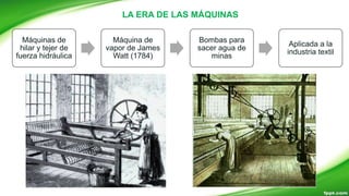 LA ERA DE LAS MÁQUINAS
Máquinas de
hilar y tejer de
fuerza hidráulica
Máquina de
vapor de James
Watt (1784)
Bombas para
sacer agua de
minas
Aplicada a la
industria textil
 