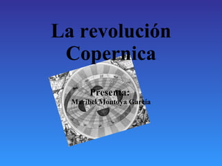 La revolución Copernica Presenta:  Maribel Montoya García 