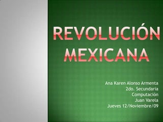 Revolución Mexicana Ana Karen Alonso Armenta 2do. Secundaria Computación Juan Varela Jueves 12/Noviembre/09 