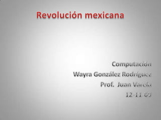 Revolución mexicana Computación Wayra González Rodríguez Prof. Juan Varela 12-11-09 
