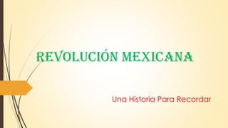 Revolución Mexicana
Una Historia Para Recordar
 