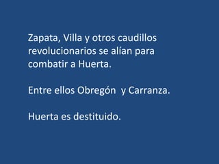 Zapata, Villa y otros caudillos
revolucionarios se alían para
combatir a Huerta.
Entre ellos Obregón y Carranza.
Huerta es destituido.
 