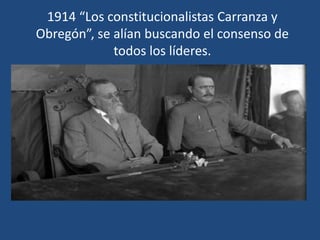 1914 “Los constitucionalistas Carranza y
Obregón”, se alían buscando el consenso de
todos los líderes.
 
