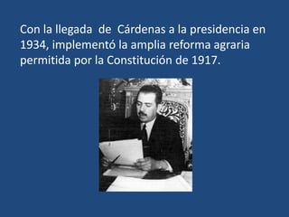 Con la llegada de Cárdenas a la presidencia en
1934, implementó la amplia reforma agraria
permitida por la Constitución de 1917.
 
