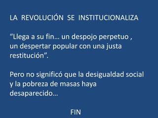 LA REVOLUCIÓN SE INSTITUCIONALIZA
“Llega a su fin… un despojo perpetuo ,
un despertar popular con una justa
restitución”.
Pero no significó que la desigualdad social
y la pobreza de masas haya
desaparecido…
FIN
 