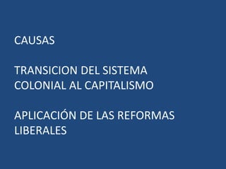 CAUSAS
TRANSICION DEL SISTEMA
COLONIAL AL CAPITALISMO
APLICACIÓN DE LAS REFORMAS
LIBERALES
 