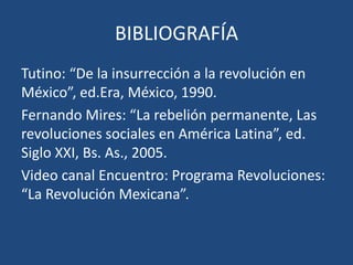 BIBLIOGRAFÍA
Tutino: “De la insurrección a la revolución en
México”, ed.Era, México, 1990.
Fernando Mires: “La rebelión permanente, Las
revoluciones sociales en América Latina”, ed.
Siglo XXI, Bs. As., 2005.
Video canal Encuentro: Programa Revoluciones:
“La Revolución Mexicana”.
 