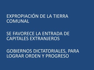 EXPROPIACIÓN DE LA TIERRA
COMUNAL
SE FAVORECE LA ENTRADA DE
CAPITALES EXTRANJEROS
GOBIERNOS DICTATORIALES, PARA
LOGRAR ORDEN Y PROGRESO
 