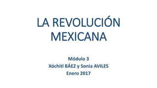 LA REVOLUCIÓN
MEXICANA
Módulo 3
Xóchitl BÁEZ y Sonia AVILES
Enero 2017
 