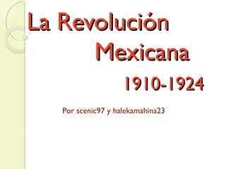 La Revolución
Mexicana
1910-1924
Por scenic97 y halekamahina23

 