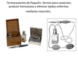 Termocauterios de Paquelin. Servían para cauterizar, producir hemostasia o eliminar tejidos enfermos  mediante resección .  