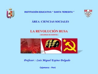 INSTITUCIÓN EDUCATIVA “ SANTA TERESITA ” ÁREA: CIENCIAS SOCIALES LA REVOLUCIÓN RUSA Profesor : Luis Miguel Espino Delgado Cajamarca  - Perú ( SECUENCIA DE EVENTOS ) 