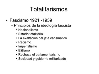 Totalitarismos  Fascismo 1921 -1939 Principios de la ideología fascista  Nacionalismo Estado totalitario  La exaltación del jefe carismático  Racismo  Imperialismo  Elitismo  Rechaza el parlamentarismo  Sociedad y gobierno militarizado  