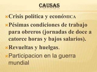 CAUSAS

Crisis política y econóMICA
Pésimas condiciones de trabajo
 para obreros (jornadas de doce a
 catorce horas y bajos salarios).
Revueltas y huelgas.

Participacion en la guerra
 mundial
 